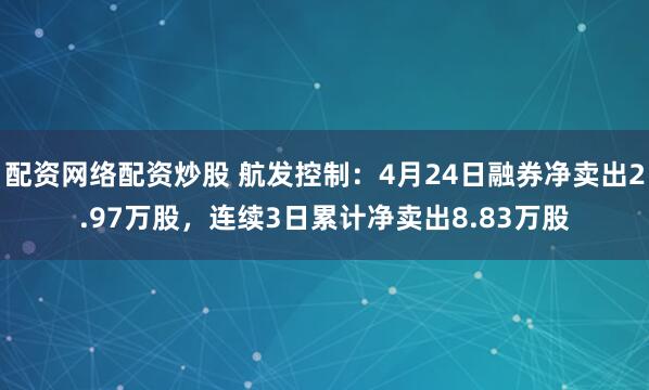 配资网络配资炒股 航发控制：4月24日融券净卖出2.97万股，连续3日累计净卖出8.83万股