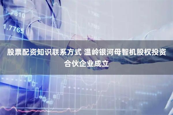 股票配资知识联系方式 温岭银河母智机股权投资合伙企业成立