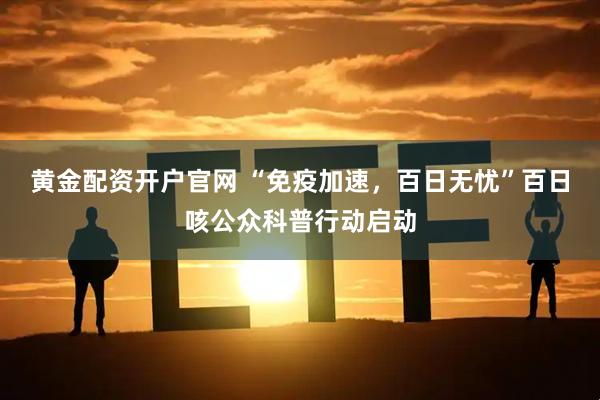 黄金配资开户官网 “免疫加速，百日无忧”百日咳公众科普行动启动