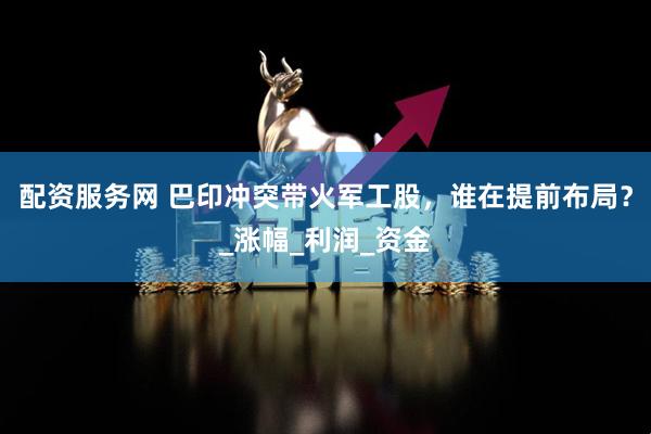 配资服务网 巴印冲突带火军工股，谁在提前布局？_涨幅_利润_资金