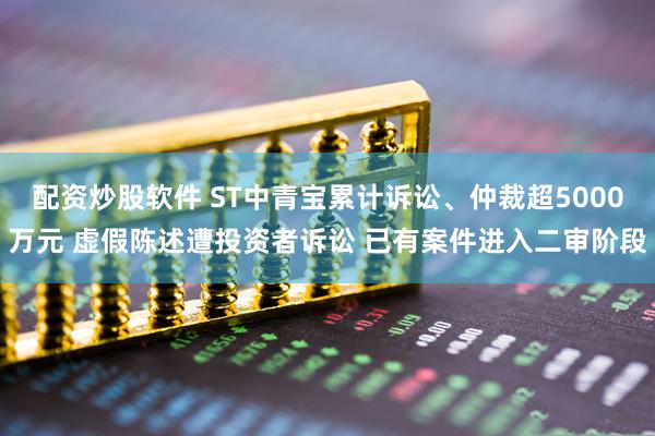 配资炒股软件 ST中青宝累计诉讼、仲裁超5000万元 虚假陈述遭投资者诉讼 已有案件进入二审阶段