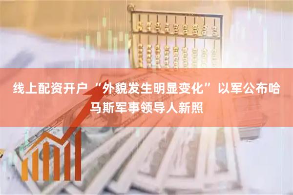 线上配资开户 “外貌发生明显变化” 以军公布哈马斯军事领导人新照