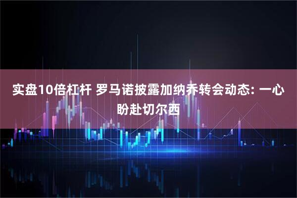 实盘10倍杠杆 罗马诺披露加纳乔转会动态: 一心盼赴切尔西