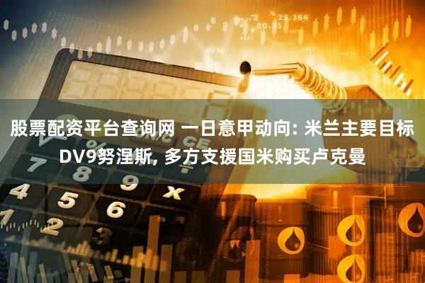 股票配资平台查询网 一日意甲动向: 米兰主要目标DV9努涅斯, 多方支援国米购买卢克曼