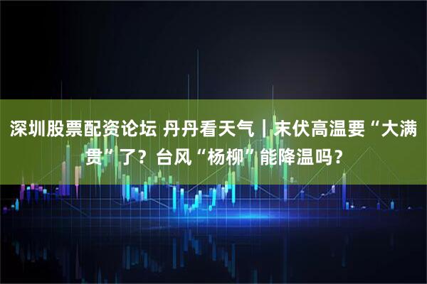 深圳股票配资论坛 丹丹看天气｜末伏高温要“大满贯”了？台风“杨柳”能降温吗？
