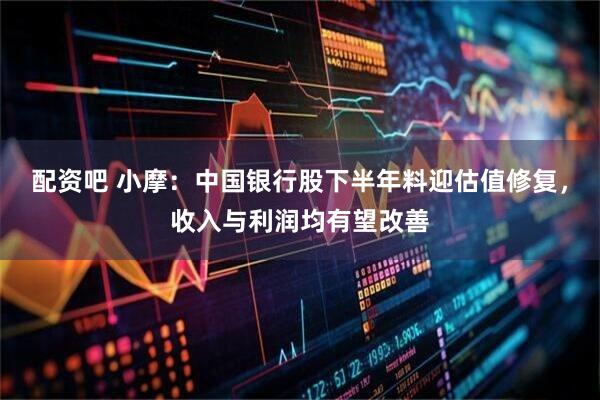 配资吧 小摩：中国银行股下半年料迎估值修复，收入与利润均有望改善