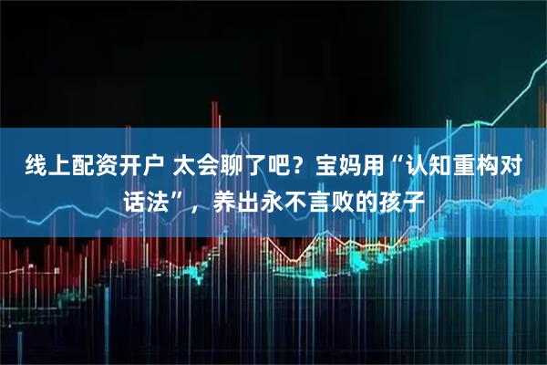 线上配资开户 太会聊了吧？宝妈用“认知重构对话法”，养出永不言败的孩子
