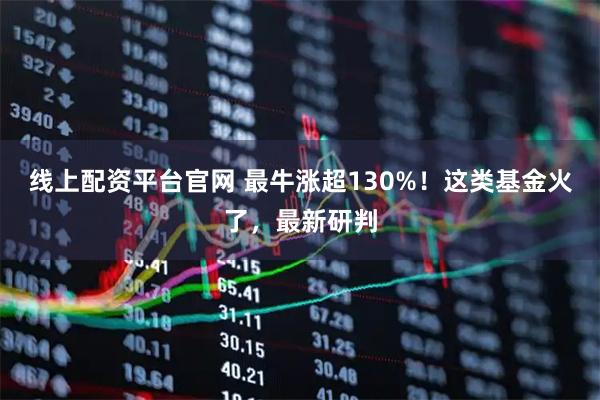 线上配资平台官网 最牛涨超130%！这类基金火了，最新研判