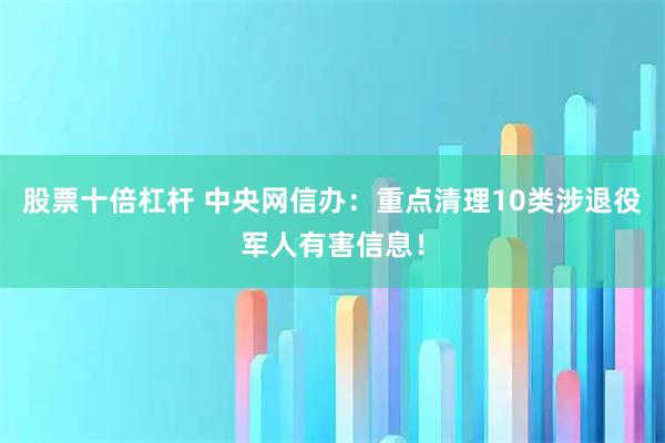 股票十倍杠杆 中央网信办：重点清理10类涉退役军人有害信息！