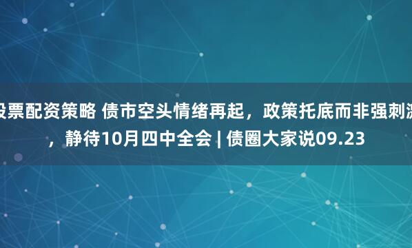 股票配资策略 债市空头情绪再起，政策托底而非强刺激，静待10月四中全会 | 债圈大家说09.23