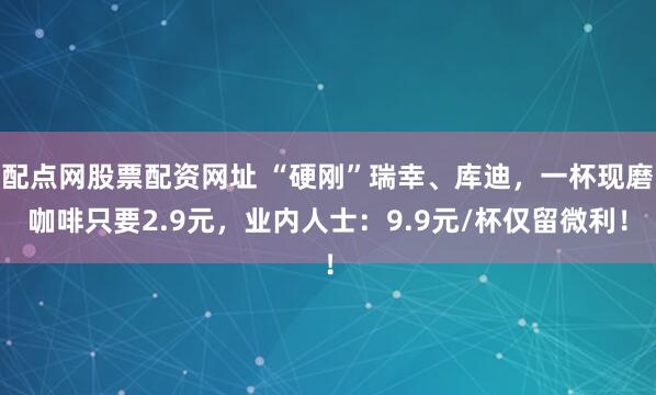 配点网股票配资网址 “硬刚”瑞幸、库迪，一杯现磨咖啡只要2.9元，业内人士：9.9元/杯仅留微利！