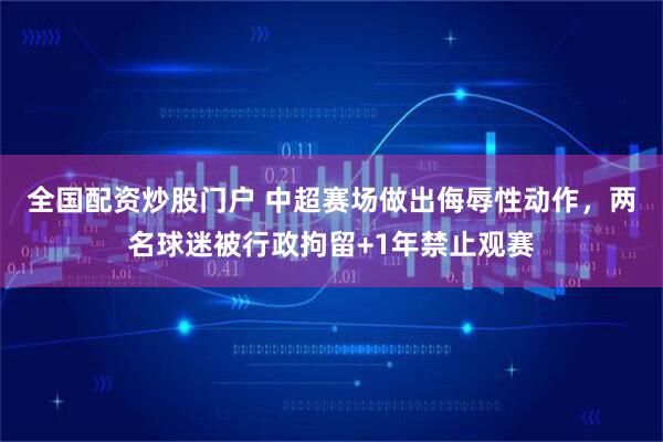 全国配资炒股门户 中超赛场做出侮辱性动作，两名球迷被行政拘留+1年禁止观赛