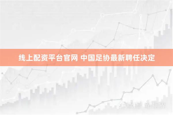 线上配资平台官网 中国足协最新聘任决定