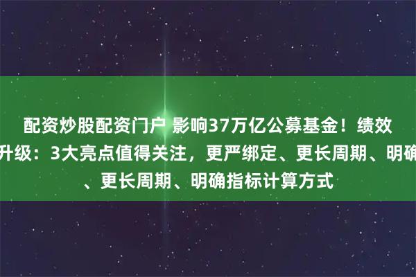 配资炒股配资门户 影响37万亿公募基金！绩效薪酬新规全面升级：3大亮点值得关注，更严绑定、更长周期、明确指标计算方式